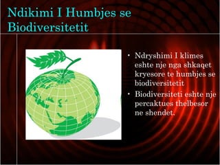 Ndikimi I Humbjes se
Biodiversitetit
• Ndryshimi I klimes
eshte nje nga shkaqet
kryesore te humbjes se
biodiversitetit
• Biodiversiteti eshte nje
percaktues thelbesor
ne shendet.
 