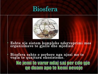 Biosfera
• Eshte nje sistem kompleks nderveprimi mes
organizmave te gjalle dhe mjedisit
• Biosfera eshte e perbere nga njesi me te
vogla te quajtura ekosisteme.
 