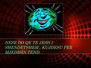 NESE DO QE TE JESH I
SHENDETSHEM , KUJDESU PER
MJEDISIN TEND.
 