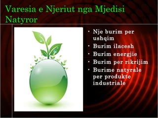 Varesia e Njeriut nga Mjedisi
Natyror
• Nje burim per
ushqim
• Burim ilacesh
• Burim energjie
• Burim per rikrijim
• Burime natyrale
per produkte
industriale
 