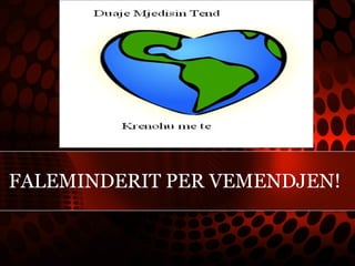 FALEMINDERIT PER VEMENDJEN!
 