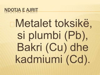 NDOTJA E AJRIT 
Metalet toksikë, 
si plumbi (Pb), 
Bakri (Cu) dhe 
kadmiumi (Cd). 
 