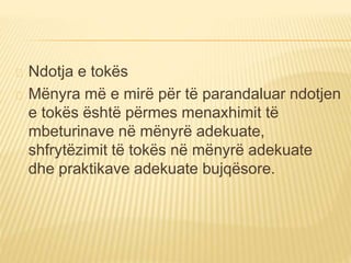 Ndotja e tokës 
Mënyra më e mirë për të parandaluar ndotjen 
e tokës është përmes menaxhimit të 
mbeturinave në mënyrë adekuate, 
shfrytëzimit të tokës në mënyrë adekuate 
dhe praktikave adekuate bujqësore. 
 