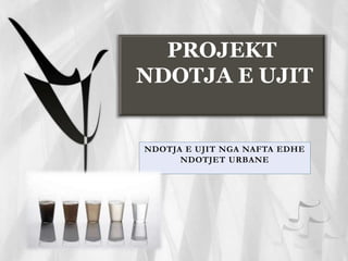 PROJEKT
NDOTJA E UJIT
NDOTJA E UJIT NGA NAFTA EDHE
NDOTJET URBANE
 