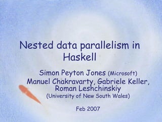 Nested data parallelism in
        Haskell
    Simon Peyton Jones (Microsoft)
 Manuel Chakravarty, Gabriele Keller,
         Roman Leshchinskiy
      (University of New South Wales)

                Feb 2007