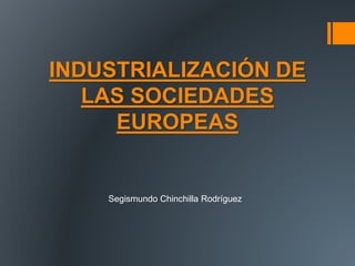 INDUSTRIALIZACIÓN DE 
LAS SOCIEDADES 
EUROPEAS 
Segismundo Chinchilla Rodríguez 
 