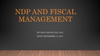 NDP AND FISCAL
MANAGEMENT
BY: PAUL YOUNG CPA, CGA
DATE: SEPTEMBER 15, 2017
 
