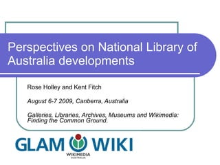 Perspectives on National Library of Australia developments Rose Holley and Kent Fitch August 6-7 2009, Canberra, Australia Galleries, Libraries, Archives, Museums and Wikimedia: Finding the Common Ground.  