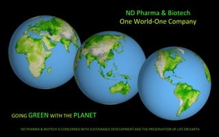 ND	
  Pharma	
  &	
  Biotech	
  
                                                                                     One	
  World-­‐One	
  Company	
  




GOING	
  GREEN	
  WITH	
  THE	
  PLANET	
  
                                                                            	
  
    ND	
  PHARMA	
  &	
  BIOTECH	
  IS	
  CONCERNED	
  WITH	
  SUSTAINABLE	
  DEVELOPMENT	
  AND	
  THE	
  PRESERVATION	
  OF	
  LIFE	
  ON	
  EARTH	
  
 