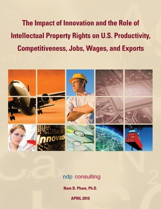 The Impact of Innovation and the Role of
Intellectual Property Rights on U.S. Productivity,
  Competitiveness, Jobs, Wages, and Exports




                  Nam D. Pham, Ph.D.

                      APRIL 2010
 