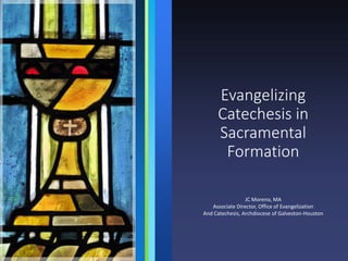 Evangelizing
Catechesis in
Sacramental
Formation
JC Moreno, MA
Associate Director, Office of Evangelization
And Catechesis, Archdiocese of Galveston-Houston
 