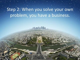 Step 2: When you solve your own problem, you have a business.
