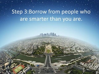 To plan your solution, borrow from the people who are a lot smarter than you are.Step 3:Borrow from people who are smarter than you are.