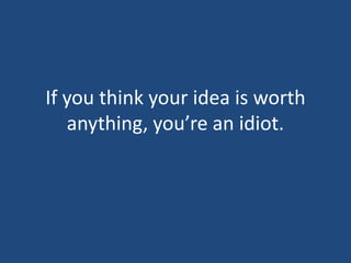 If you think your idea is worth anything, you’re an idiot.