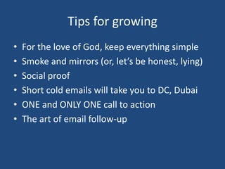Tips for growingFor the love of God, keep everything simpleSmoke and mirrors (or, let’s be honest, lying)Social proofShort cold emails will take you to DC, DubaiONE and ONLY ONE call to actionThe art of email follow-up