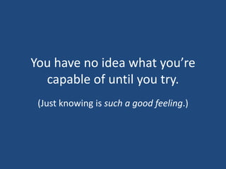 You have no idea what you’re capable of until you try.(Just knowing is such a good feeling.)