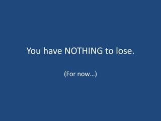 You have NOTHING to lose.(For now…)