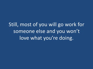 Still, most of you will go work for someone else and you won’t love what you’re doing. 