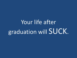 Your life after graduation will SUCK.