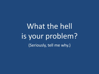 What the hell is your problem?(Seriously, tell me why.)