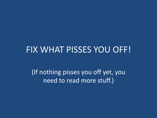 FIX WHAT PISSES YOU OFF!(If nothing pisses you off yet, you need to read more stuff.)