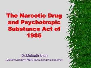 The Narcotic Drug
and Psychotropic
Substance Act of
1985
Dr.Mufeeth khan
MSN(Psychiatry), MBA, MD (alternative medicine)
 