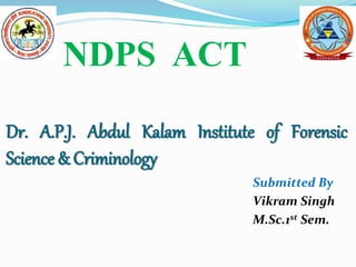 Dr. A.P.J. Abdul Kalam Institute of Forensic
Science & Criminology
Submitted By
Vikram Singh
M.Sc.1st Sem.
NDPS ACT
 