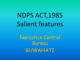 NDPS ACT,1985
Salient features
Narcotics Control
Bureau
GUWAHATI
 