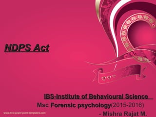 NDPS ActNDPS Act
IBS-Institute of Behavioural ScienceIBS-Institute of Behavioural Science
Msc Forensic psychologyForensic psychology(2015-2016)
- Mishra Rajat M.
 