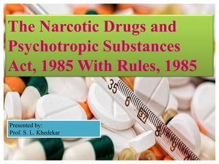 The Narcotic Drugs and
Psychotropic Substances
Act, 1985 With Rules, 1985
Presented by:
Prof. S. L. Khedekar
 