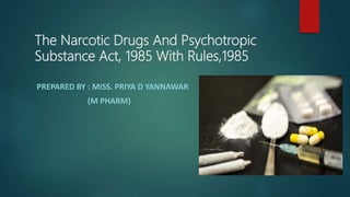 The Narcotic Drugs And Psychotropic
Substance Act, 1985 With Rules,1985
PREPARED BY : MISS. PRIYA D YANNAWAR
(M PHARM)
 