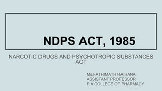 NDPS ACT, 1985
NARCOTIC DRUGS AND PSYCHOTROPIC SUBSTANCES
ACT
Ms.FATHIMATH RAIHANA
ASSISTANT PROFESSOR
P A COLLEGE OF PHARMACY
 