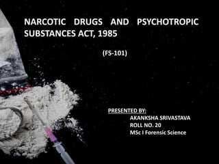 NARCOTIC DRUGS AND PSYCHOTROPIC
SUBSTANCES ACT, 1985
PRESENTED BY:
AKANKSHA SRIVASTAVA
ROLL NO. 20
MSc I Forensic Science
(FS-101)
 