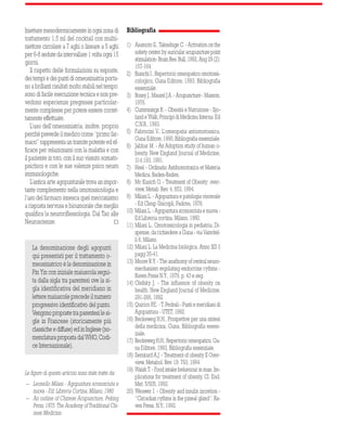 22 
Iniettare mesodermicamente in ogni zona di 
trattamento 1,5 ml del cocktail con multii-niettore 
circolare a 7 aghi o lineare a 5 aghi 
per 6-8 sedute da intervallare 1 volta ogni 15 
giorni. 
Il rispetto delle formulazioni su esposte, 
dei tempi e dei punti di omeosiniatria porta-no 
a brillanti risultati molto stabili nel tempo: 
sono di facile esecuzione tecnica e non pre-vedono 
esperienze pregresse particolar-mente 
complesse per potere essere corret-tamente 
effettuate. 
L’uso dell’omeosiniatria, inoltre, proprio 
perché prevede il medico come “primo far-maco” 
rappresenta un tramite potente ed ef-ficace 
per relazionarsi con la malattia e con 
il paziente in toto, con il suo vissuto somato-psichico 
e con le sue valenze psico neuro 
immunologiche. 
L’antica arte agopunturale trova un impor-tante 
complemento nella omotossicologia e 
l’uso del farmaco innesca quel meccanismo 
a risposta nervosa e bioumorale che meglio 
qualifica la neuroriflessologia. Dal Tao alle 
Neuroscienze.  
Bibliografia 
1) Asamoto S., Takeshige C. - Activation on the 
satiety center by auricular acupuncture point 
stimulation- Brain Res. Bull, 1992, Ang 29 (2): 
157-164. 
2) Bianchi I., Repertorio omeopatico omotossi-cologico, 
Guna Editore, 1993, Bibliografia 
essenziale. 
3) Bossy J., Maurel J.A. - Acupuncture - Masson, 
1976. 
4) Cummnings R. - Obesità e Nutrizione - Sjo-lund 
e Walk, Principi di Medicina Interna: Ed 
C.N.R., 1993. 
5) Fabrocini V., L’omeopatia antiomotossica, 
Guna Editore, 1990, Bibliografia essenziale. 
6) Jabbar M. - An Adoption study of human o-besity. 
New England Journal of Medicine, 
314:193, 1991. 
7) Heel - Ordinatio Antihomotoxica et Materia 
Medica, Baden-Baden. 
8) Mc Kusich O. - Treatment of Obesity: over-view, 
Metab. Rev. 4, 653, 1994. 
9) Milani L. - Agopuntura e patologia viscerale 
- Ed Cleup Unicopli, Padova, 1978. 
10) Milani L. - Agopuntura sconosciuta e nuova - 
Ed Libreria cortina, Milano, 1980. 
11) Milani L., Omotossicologia in pediatria, Di-spense, 
da richiedere a Guna - via Vanvitel-li 
6, Milano. 
12) Milani L. La Medicina biologica, Anno XII 3 
pagg 35-41. 
13) Moore R.Y. - The anathomy of central neuro-mechanism 
regolating endocrine rythms - 
Raven Press N.Y., 1979, p. 43 e seg. 
14) Olefsky J. - The influence of obesity on 
health. New England Journal of Medicine, 
291-266, 1992. 
15) Quirico P.E. - T. Pedrali - Punti e meridiani di 
Agopuntura - UTET, 1992. 
16) Reckeweg H.H., Prospettive per una sintesi 
della medicina, Guna, Bibliografia essen-ziale. 
17) Reckeweg H.H., Repertorio omeopatico, Gu-na 
Editore, 1993, Bibliografia essenziale. 
18) Semkard A.J. - Treatment of obesity II Over-view, 
Metabol. Rev. 18: 793, 1994. 
19) Walsh T. - Food intake behaviour in man. Im-plications 
for treatment of obesity, Cl. End. 
Met. 5/505, 1992. 
20) Weawer I. - Obesity and insulin incretion - 
“Circadian rythms in the pineal gland”, Ra-ven 
Press, N.Y., 1992. 
La denominazione degli agopunti 
qui presentati per il trattamento o-meosiniatrico 
è la denominazione in 
Pin Yin con iniziale maiuscola segui-ta 
dalla sigla tra parentesi ove la si-gla 
identificativa del meridiano in 
lettere maiuscole precede il numero 
progressivo identificativo del punto. 
Vengono proposte tra parentesi le si-gle 
in Francese (storicamente più 
classiche e diffuse) ed in Inglese (no-menclatura 
proposta dal WHO, Codi-ce 
Internazionale). 
Le figure di questo articolo sono state tratte da: 
- Leonello Milani - Agopuntura sconosciuta e 
nuova - Ed. Libreria Cortina, Milano, 1980 
- An outline of Chinese Acupuncture, Peking 
Press, 1975. The Academy of Traditional Chi-nese 
Medicine. 
