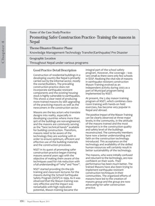 Name of the Case Study/Practice
                      Promoting Safer Construction Practice- Training the masons in
                      Nepal
Chapter 4




                      Theme/Disaster/Disaster Phase
                      Knowledge Management-Technology Transfer/Earthquake/ Pre Disaster
                      Geographic Location
                      Throughout Nepal under various programs

                           Good Practice Detail Description             integral part of the school safety
                                                                        program. However, the coverage – was
                           Construction of residential buildings in a   very small as there were only few schools
                           developing country like Nepal is primarily   in SESP. Realizing the vital role of masons
                           carried out by the informal sector, mostly   in earthquake resistant construction
                           the owner/builders. The prevailing           Mason Training evolved as an
                           construction practice does not               independent activity during 2003 as a
                           incorporate earthquake resistant             part of Municipal program being
                           components and the existing housing          implemented by NSET.
                           stock is highly vulnerable to earthquakes.
                           This shows a clear need of producing         At present, the 5 day mason training
                           more trained masons by skill upgrading       program of NSET, which combines class-
                           of the practicing masons as well as the      room training with hands-on field
                           newcomers in the construction sector.        exercises, has become very popular in
                                                                        Nepal and abroad.
                           Masons are the key actors who translate
                           designs into reality, especially in          The positive impact of the Mason Training
                           developing countries where more than         can be clearly observed at three major
                           90% of the buildings are non-engineered,     levels; in the community, in the attitude
                           and the masons are commonly serving          of the masons trained and the most
                           as the “best technical hands” available      important is in the construction quality
                           for building construction. Therefore,        and safety level of the buildings
                           masons need to be aware of the               reconstructed. The community members
                           technology they are working with in          have now a better understanding and
                           order to ensure optimum, efficient and       faith on the construction technology
                           effective use of the building materials      introduced. This acceptance on the
                           and the construction processes.              technology and availability of the skilled
                                                                        human resources will certainly result in
                           NSET in its quest of promoting safer         better sustainability of the technology.
                           construction practice began training
                           masons several years ago with the            The masons, who were initially confused
                           objective of making them aware of the        and reluctant to the technology, are now
                           techniques used for risk-reduction with      confident on their work. Their
                           a full understanding of “why” and “how”.     performance has been much better. The
                                                                        trained Masons have also been trying to
                           NSET started providing On-the-job            implement earthquake resistant
                           training and classroom lectures for the      construction techniques in their
                           masons during the School Earthquake          communities. The organized efforts of
                           Safety Program (SESP) in 1999. As it was     masons have led to the creation of
                           observed that the Mason training was         masons group and the group are now
                           very effective and the impact was            advocating for safer construction
                           remarkable with high replication             practice.
                           potential, Mason training became the



            124 |   Nepal Disaster Report 2011
 