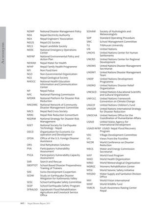 NDMP    National Disaster Management Policy    SOHAM    Society of Hydrologists and
                  NEA     Nepal Electricity Authority                     Meteorologists
                  NEA     Nepal Engineers’ Association           SOP      Standard Operating Procedure
                  NEGIS   Nepal GIS Society                      SMC      School Management Committee
Acronym




                  NELS    Nepal Landslide Society                TU       Tribhuvan University
                  NEOC    National Emergency Operations          UN       United Nations
                          Center                                 UNCHS    United Nations Center for Human
                  NEPAP   National Environmental Policy and               Settlements
                          Action Plan                            UNCRD    United Nations Center for Regional
                  NEWAH   Nepal Water for Health                          Development
                  NFHP    Nepal Family Health Programme          UNDMS    United Nations Disaster Management
                                                                          Secretariat
                  NFI     Non Food Item
                                                                 UNDMT    United Nations Disaster Management
                  NGO     Non-Governmental Organization                   Team
                  NGS     Nepal Geological Society               UNDP     United Nations Development
                  NHEICC  National Health Education                       Programme
                          Information and Communication          UNDRO    United Nations Disaster Relief
                          Center                                          Organization
                  NP      Nepal Police                           UNESCO United Nations Educational Scientific
                  NPC     National Planning Commission                    and Cultural Organization
                  NPDRR   National Platform for Disaster Risk    UNFCCC United Nations Framework
                          Reduction                                       Convention on Climate Change
                  NNCDMC National Network of Community           UNICEF   United Nations Children’s Fund
                          Disaster Management Committee          UNISDR   United Nations International Strategy
                  NRCS    Nepal Red Cross Society                         for Disaster Reduction
                  NRRC    Nepal Risk Reduction Consortium        UNOCHA United Nations Office for the
                  NSDRM   National Strategy for Disaster Risk             Coordination of Humanitarian Affairs
                          Management                             USAID    United States Agency for
                  NSET    National Society for Earthquake                 International Development
                          Technology - Nepal                     USAID-NFRP USAID- Nepal Flood Recovery
                  OECD    Organization for Economic Co-                   Program
                          operation and Development              VDC      Village Development Committee
                  OFDA    Office of the U.S. Foreign Disaster    VFL      Views from the Frontline
                          Assistance                             WCDR     World Conference on Disaster
                  ORS     Oral Rehydration Solution                       Reduction
                  PVA     Participatory Vulnerability            WECS     Water and Energy Commission
                          Assessment                                      Secretariat
                  PVCA    Participatory Vulnerability Capacity   WFP      World Food Program
                          Assessment                             WHO      World Health Organization
                  SAR     Search and Rescue                      WMO      World Meteorological Organization
                  SBDPTOT School Based Disaster Preparedness     WOREC    Womens Rehabilitation Center
                          Training of Trainers
                                                                 WSSI     World Seismic Safety Initiative
                  SDC     Swiss Development Coopertion
                                                                 WSSDO    Water Supply and Sanitation Division
                  SEDM    Study on Earthquake Disaster                    Office
                          Mitigation for Kathmandu Valley
                                                                 WVI      World Vision International
                  SESC    School Earthquake Safety Committee
                                                                 WWF      World Wildlife Fund
                  SESP    School Earthquake Safety Program
                                                                 YARCN    Youth Awareness Raising Center
                  SFRALSO Saptakoshi Flood Rehabilitation                 Nepal
                          Agriculture and Livestock Service
                          Office

          xvi |   Nepal Disaster Report 2011
 