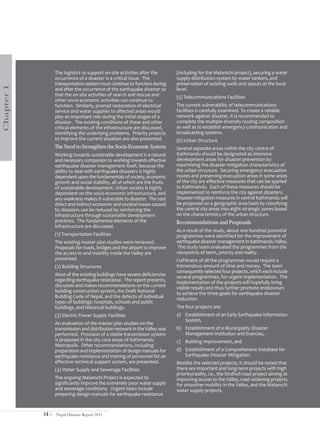 The logistics to support on-site activities after the      (including for the Melamchi project), securing a water
                   occurrence of a disaster is a critical issue. The          supply distribution system by water tankers, and
                   transportation system must continue to function during     preservation of existing wells and spouts at the local
Chapter 1




                   and after the occurrence of the earthquake disaster so     level.
                   that the on-site activities of search and rescue and       (5) Telecommunications Facilities
                   other socio-economic activities can continue to
                   function. Similarly, prompt restoration of electrical      The current vulnerability of telecommunications
                   service and water supplies to affected areas would         facilities is carefully examined. To create a reliable
                   play an important role during the initial stages of a      network against disaster, it is recommended to
                   disaster. The existing conditions of these and other       complete the multiple diversity routing composition
                   critical elements of the infrastructure are discussed,     as well as to establish emergency communication and
                   identifying the underlying problems. Priority projects     broadcasting systems.
                   to improve the current situation are also presented.       (6) Urban Structure
                   The Need to Strengthen the Socio-Economic System           Several separate areas within the city centre of
                   Working towards sustainable development is a natural       Kathmandu should be designated as intensive
                   and necessary companion to working towards effective       development areas for disaster prevention by
                   earthquake disaster management itself, because the         maximising the disaster mitigation characteristics of
                   ability to deal with earthquake disasters is highly        the urban structure. Securing emergency evacuation
                   dependent upon the fundamentals of society, economic       routes and preserving evacuation areas in some areas
                   growth and social stability, all of which are the fruits   of the city are effective measures that can be applied
                   of sustainable development. Urban society is highly        to Kathmandu. Each of these measures should be
                   dependent on the socio-economic infrastructure, and        implemented to reinforce the city against disasters.
                   any weakness makes it vulnerable to disaster. The vast     Disaster mitigation measures in central Kathmandu will
                   direct and indirect economic and societal losses caused    be proposed on a geographic area basis by classifying
                   by disasters can be reduced by reinforcing the             the central city areas into eight strategic zones based
                   infrastructure through sustainable development             on the characteristics of the urban structure.
                   practices. The fundamental elements of the                 Recommendations and Proposals
                   infrastructure are discussed.
                                                                              As a result of the study, about one hundred potential
                   (1) Transportation Facilities                              programmes were identified for the improvement of
                   The existing master plan studies were reviewed.            earthquake disaster management in Kathmandu Valley.
                   Proposals for roads, bridges and the airport to improve    The study team evaluated the programmes from the
                   the access to and mobility inside the Valley are           viewpoints of term, priority and reality.
                   presented.                                                 Fulfilment of all the programmes would require a
                   (2) Building Structures                                    tremendous amount of time and money. The team
                                                                              consequently selected four projects, which each include
                   Most of the existing buildings have severe deficiencies    several programmes, for urgent implementation. The
                   regarding earthquake resistance. The report presents,      implementation of the projects will hopefully bring
                   discusses and makes recommendations on the current         visible results and thus further promote endeavours
                   building construction system, the Draft National           to achieve the three goals for earthquake disaster
                   Building Code of Nepal, and the defects of individual      reduction.
                   types of buildings: hospitals, schools and public
                   buildings, and historical buildings.                       The four projects are:
                   (3) Electric Power Supply Facilities                       a) Establishment of an Early Earthquake Information
                                                                                 System,
                   An evaluation of the master plan studies on the
                   transmission and distribution network in the Valley was    b) Establishment of a Municipality Disaster
                   performed. Provision of a stable transmission system          Management Institution and Exercise,
                   is proposed in the city core areas of Kathmandu            c) Building Improvement, and
                   Metropolis. Other recommendations, including
                   preparation and implementation of design manuals for       d) Establishment of a Comprehensive Database for
                   earthquake resistance and training of personnel for an        Earthquake Disaster Mitigation.
                   effective technical support system, are presented.         Besides the selected projects, it should be noted that
                   (4) Water Supply and Sewerage Facilities                   there are important and long-term projects with high
                                                                              priority/reality, i.e., the Sindhuli road project aiming at
                   The ongoing Melamchi Project is expected to                improving access to the Valley, road widening projects
                   significantly improve the extremely poor water supply      for smoother mobility in the Valley, and the Melamchi
                   and sewerage conditions. Urgent tasks include              water supply projects.
                   preparing design manuals for earthquake resistance


            14 |   Nepal Disaster Report 2011
 