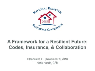 Clearwater, FL | November 8, 2018
Hank Hodde, CFM
A Framework for a Resilient Future:
Codes, Insurance, & Collaboration
 