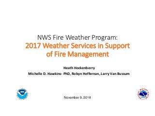 NWS Fire Weather Program:
2017 Weather Services in Support
of Fire Management
Heath Hockenberry
Michelle D. Hawkins- PhD, Robyn Heffernan, Larry Van Bussum
November 9, 2018
 