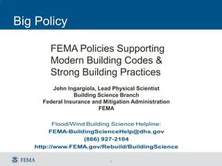 1
Big Policy
1
John Ingargiola, Lead Physical Scientist
Building Science Branch
Federal Insurance and Mitigation Administration
FEMA
FEMA Policies Supporting
Modern Building Codes &
Strong Building Practices
 
