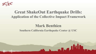 Great ShakeOut Earthquake Drills:
Application of the Collective Impact Framework
Mark Benthien
Southern California Earthquake Center @ USC
 