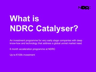 What is
NDRC Catalyser?
An investment programme for very early stage companies with deep
know-how and technology that address a global unmet market need
6 month acceleration programme at NDRC
Up to €100k investment
 