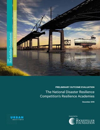 PRELIMINARY OUTCOME EVALUATION
The National Disaster Resilience
Competition’s Resilience Academies
December 2016
Supported by
THE
RockefellerFoundation
MONITORING&EVALUATIONOFFICE
 
