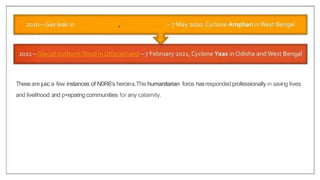 Theseare jusc a few instances of N0R6’s heroins.This humanitarian force hasrespondedprofessionally‹n saving lives
and livelihood and p+eparingcommunities for any calamity.
 