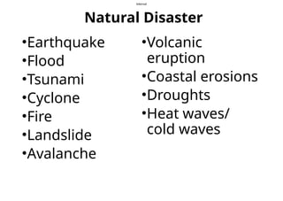 Internal
Natural Disaster
•Earthquake
•Flood
•Tsunami
•Cyclone
•Fire
•Landslide
•Avalanche
•Volcanic
eruption
•Coastal erosions
•Droughts
•Heat waves/
cold waves
 