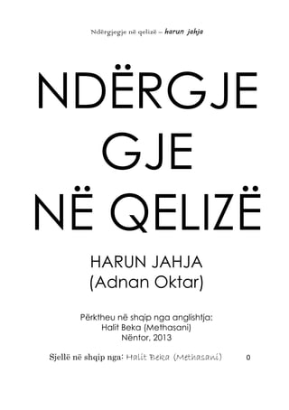 Ndërgjegje në qelizë – harun jahja
Sjellë në shqip nga: Halit Beka (Methasani) 0
NDËRGJE
GJE
NË QELIZË
HARUN JAHJA
(Adnan Oktar)
Përktheu në shqip nga anglishtja:
Halit Beka (Methasani)
Nëntor, 2013
 