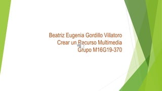 Beatriz Eugenia Gordillo Villatoro
Crear un Recurso Multimedia
Grupo M16G19-370
 