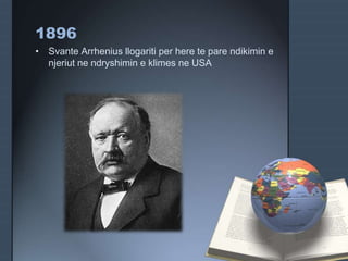 1896
• Svante Arrhenius llogariti per here te pare ndikimin e
njeriut ne ndryshimin e klimes ne USA
 