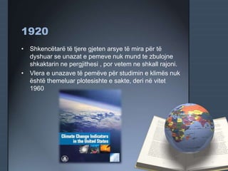 1920
• Shkencëtarë të tjere gjeten arsye të mira për të
dyshuar se unazat e pemeve nuk mund te zbulojne
shkaktarin ne pergjithesi , por vetem ne shkall rajoni.
• Vlera e unazave të pemëve për studimin e klimës nuk
është themeluar plotesishte e sakte, deri në vitet
1960
 