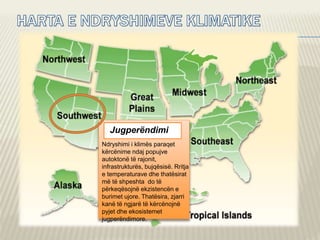 Jugperëndimi
Ndryshimi i klimës paraqet
kërcënime ndaj popujve
autoktonë të rajonit,
infrastrukturës, bujqësisë. Rritja
e temperaturave dhe thatësirat
më të shpeshta do të
përkeqësojnë ekzistencën e
burimet ujore. Thatësira, zjarri
kanë të ngjarë të kërcënojnë
pyjet dhe ekosistemet
jugperëndimore.
 